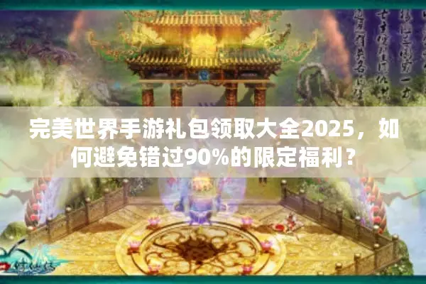 完美世界手游礼包领取大全2025，如何避免错过90%的限定福利？