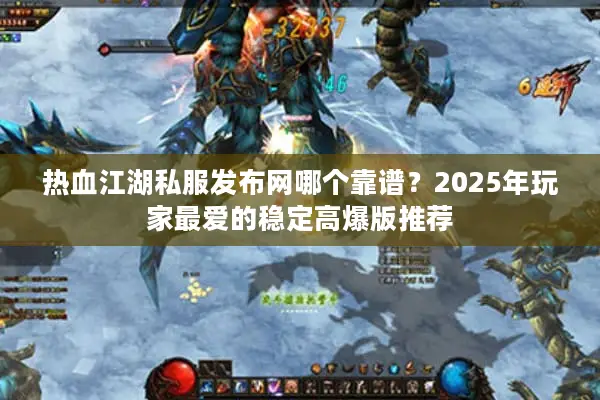 热血江湖私服发布网哪个靠谱？2025年玩家最爱的稳定高爆版推荐