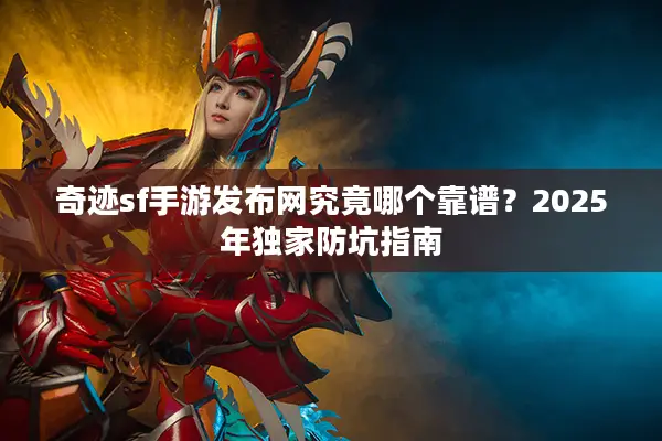 奇迹sf手游发布网究竟哪个靠谱？2025年独家防坑指南