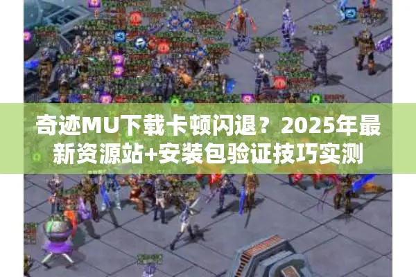 奇迹MU下载卡顿闪退？2025年最新资源站+安装包验证技巧实测