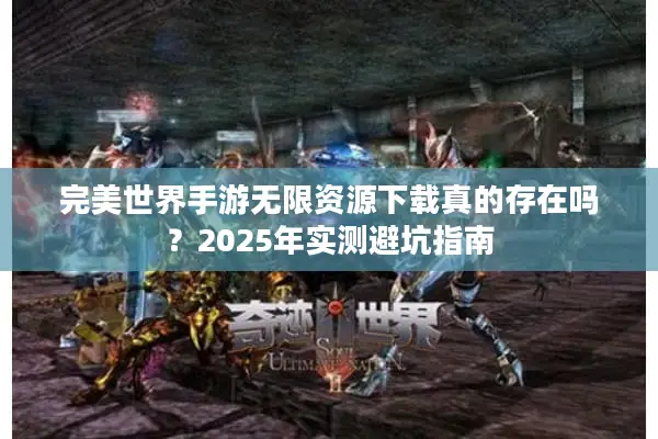 完美世界手游无限资源下载真的存在吗？2025年实测避坑指南