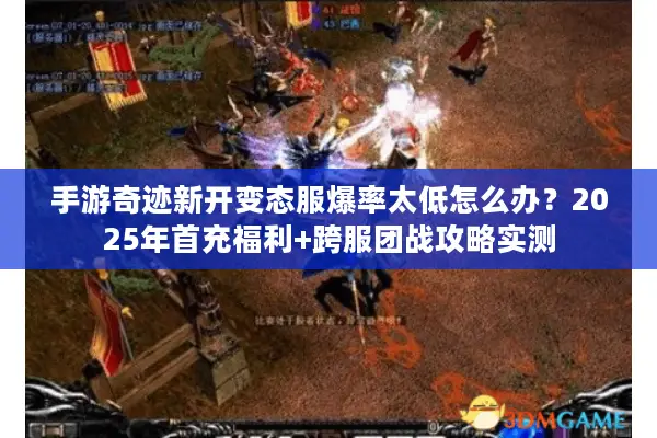 手游奇迹新开变态服爆率太低怎么办？2025年首充福利+跨服团战攻略实测