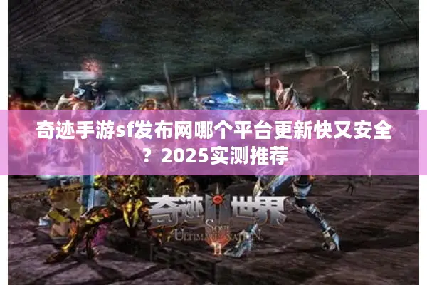 奇迹手游sf发布网哪个平台更新快又安全？2025实测推荐