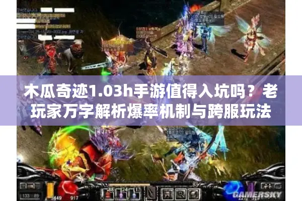 木瓜奇迹1.03h手游值得入坑吗？老玩家万字解析爆率机制与跨服玩法