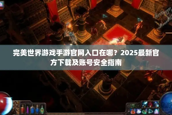 完美世界游戏手游官网入口在哪？2025最新官方下载及账号安全指南