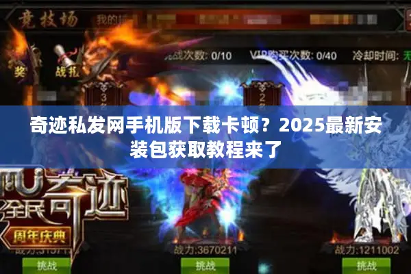 奇迹私发网手机版下载卡顿？2025最新安装包获取教程来了