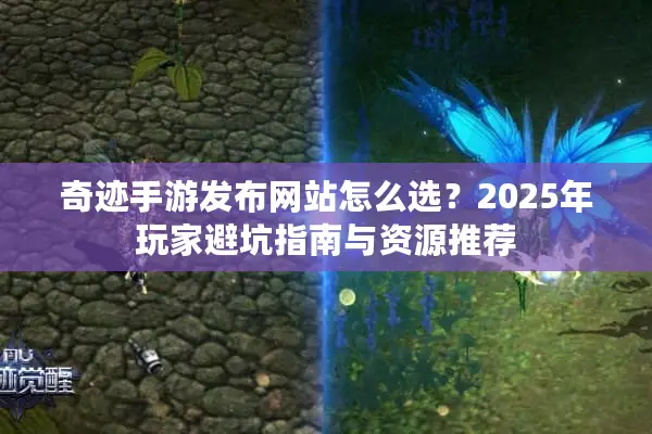 奇迹手游发布网站怎么选？2025年玩家避坑指南与资源推荐