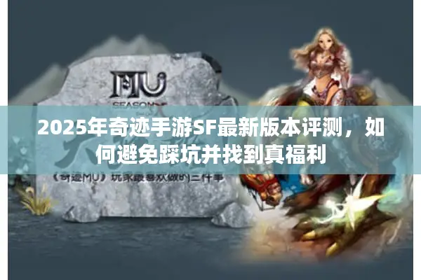 2025年奇迹手游SF最新版本评测，如何避免踩坑并找到真福利