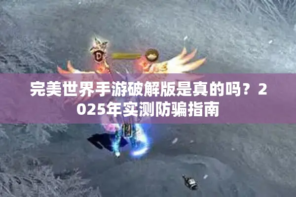 完美世界手游破解版是真的吗？2025年实测防骗指南