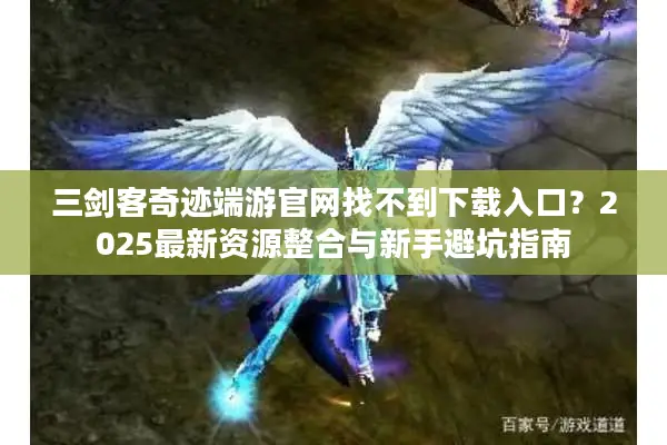 三剑客奇迹端游官网找不到下载入口？2025最新资源整合与新手避坑指南