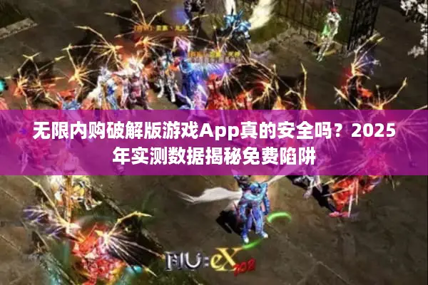 无限内购破解版游戏App真的安全吗？2025年实测数据揭秘免费陷阱