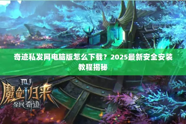奇迹私发网电脑版怎么下载？2025最新安全安装教程揭秘
