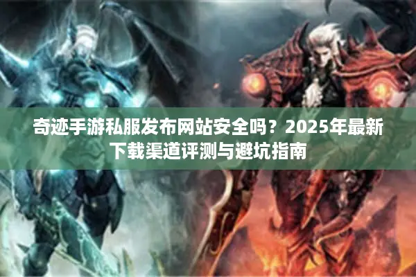 奇迹手游私服发布网站安全吗？2025年最新下载渠道评测与避坑指南