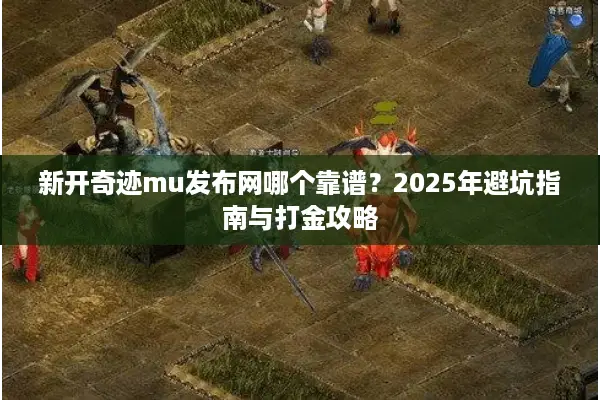 新开奇迹mu发布网哪个靠谱？2025年避坑指南与打金攻略