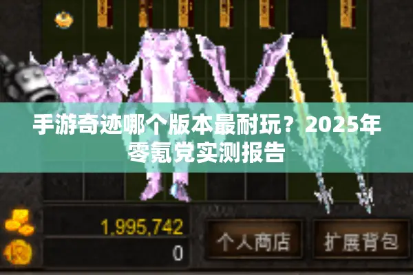 手游奇迹哪个版本最耐玩？2025年零氪党实测报告