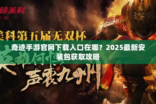 奇迹手游官网下载入口在哪？2025最新安装包获取攻略