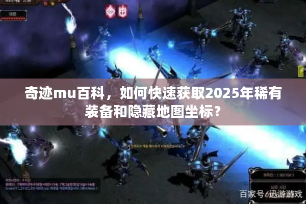 奇迹mu百科，如何快速获取2025年稀有装备和隐藏地图坐标？