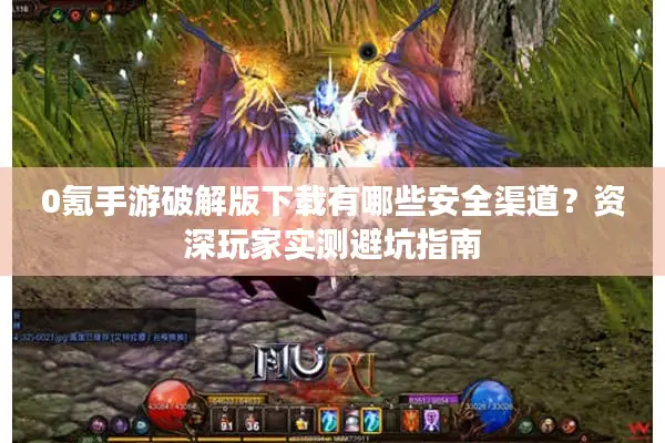 0氪手游破解版下载有哪些安全渠道？资深玩家实测避坑指南