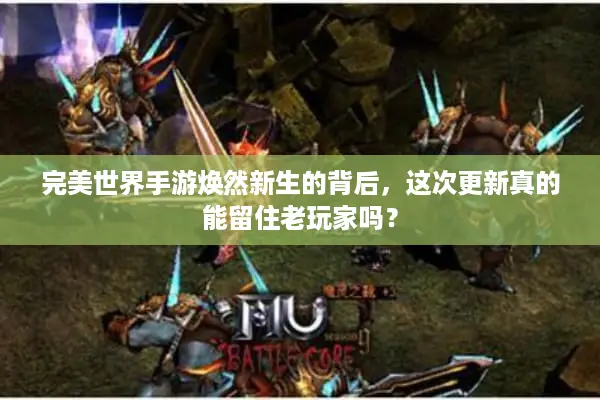 完美世界手游焕然新生的背后，这次更新真的能留住老玩家吗？