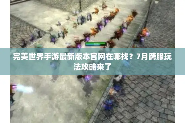 完美世界手游最新版本官网在哪找？7月跨服玩法攻略来了
