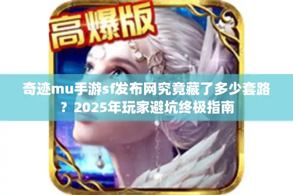 奇迹mu手游sf发布网究竟藏了多少套路？2025年玩家避坑终极指南