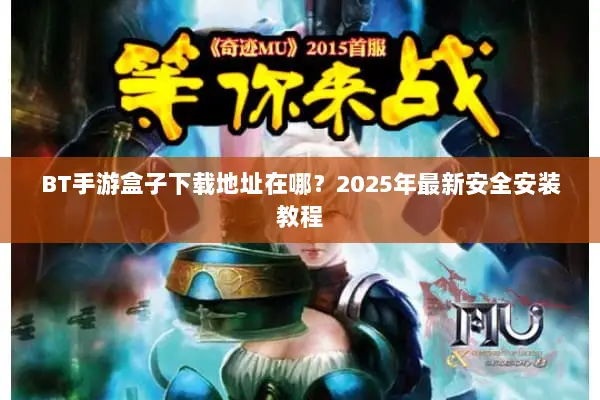 BT手游盒子下载地址在哪？2025年最新安全安装教程