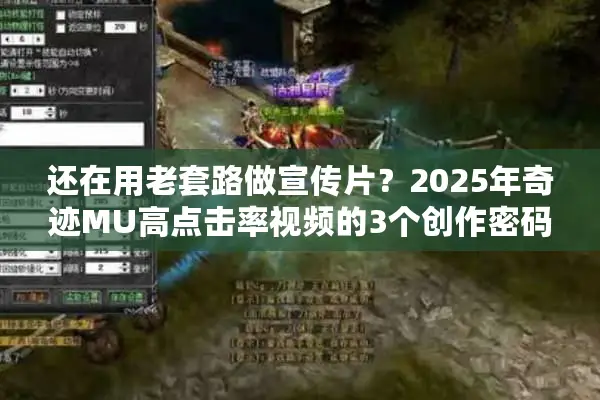 还在用老套路做宣传片？2025年奇迹MU高点击率视频的3个创作密码