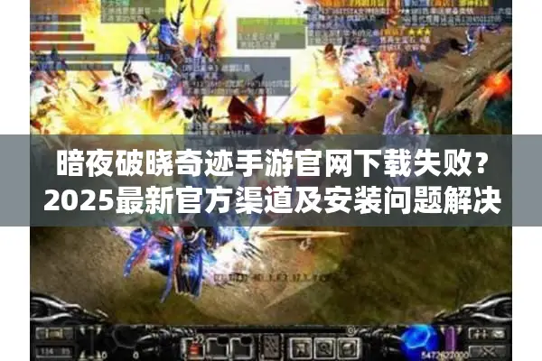 暗夜破晓奇迹手游官网下载失败？2025最新官方渠道及安装问题解决指南