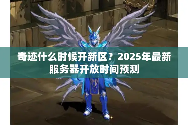 奇迹什么时候开新区?2025年最新服务器开放时间预测 奇迹什么时候开新区?2025年最新服务器开放时间预测