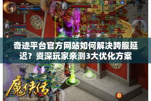 奇迹平台官方网站如何解决跨服延迟？资深玩家亲测3大优化方案
