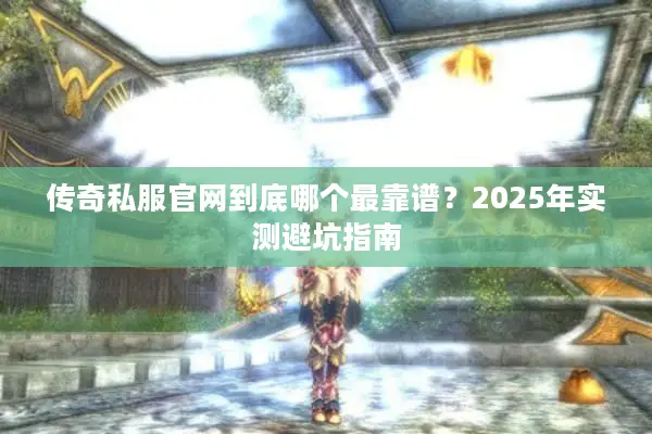 传奇私服官网到底哪个最靠谱？2025年实测避坑指南
