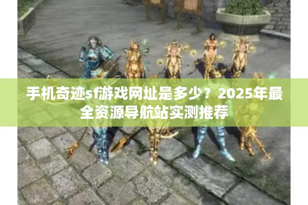 手机奇迹sf游戏网址是多少？2025年最全资源导航站实测推荐