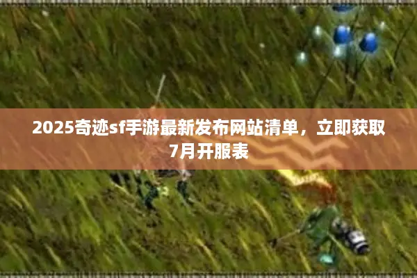 2025奇迹sf手游最新发布网站清单，立即获取7月开服表
