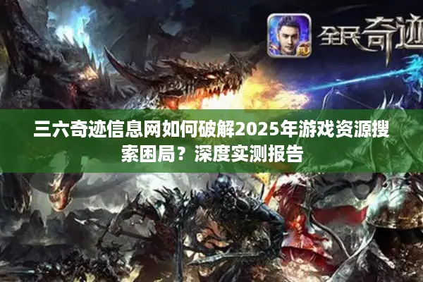 三六奇迹信息网如何破解2025年游戏资源搜索困局?深度实测报告 三六奇迹信息网如何破解2025年游戏资源搜索困局?深度实测报告