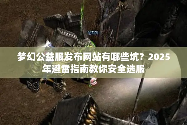 梦幻公益服发布网站有哪些坑？2025年避雷指南教你安全选服