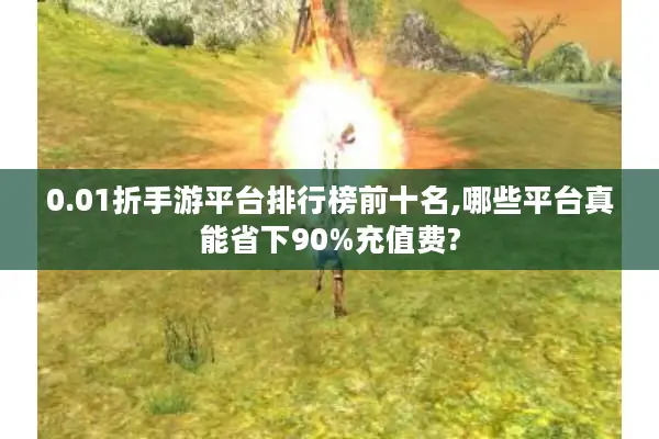 0.01折手游平台排行榜前十名,哪些平台真能省下90%充值费?