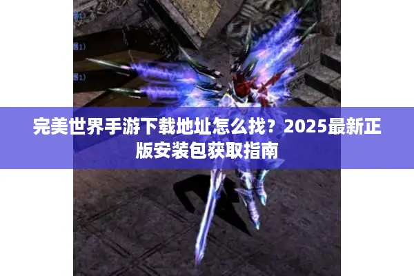完美世界手游下载地址怎么找？2025最新正版安装包获取指南