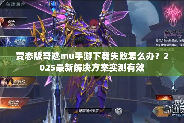 变态版奇迹mu手游下载失败怎么办？2025最新解决方案实测有效