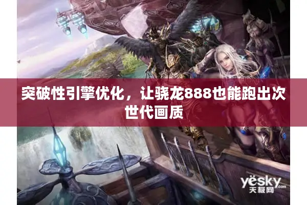 突破性引擎优化，让骁龙888也能跑出次世代画质