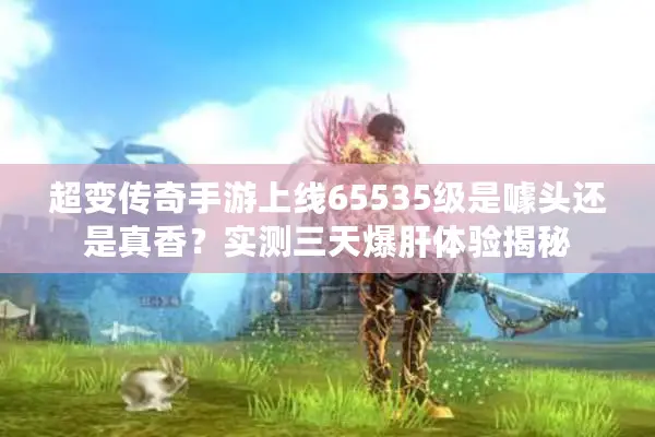 超变传奇手游上线65535级是噱头还是真香？实测三天爆肝体验揭秘