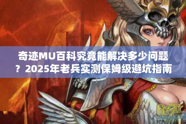 奇迹MU百科究竟能解决多少问题？2025年老兵实测保姆级避坑指南