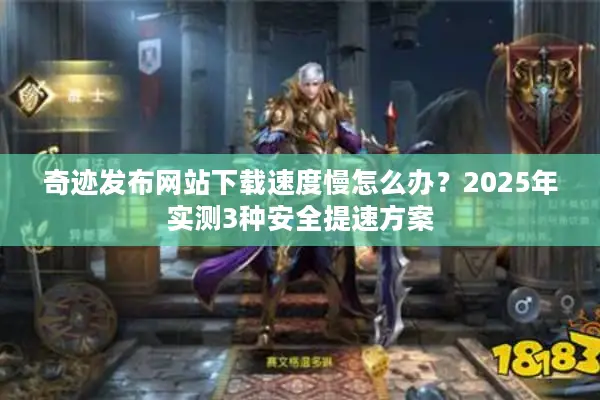 奇迹发布网站下载速度慢怎么办？2025年实测3种安全提速方案