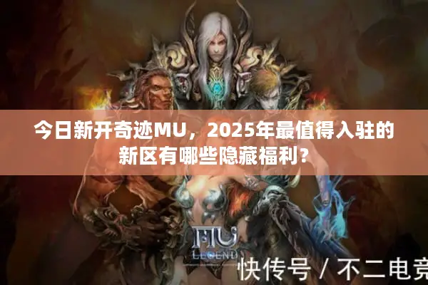今日新开奇迹MU,2025年最值得入驻的新区有哪些隐藏福利? 今日新开奇迹MU,2025年最值得入驻的新区有哪些隐藏福利?