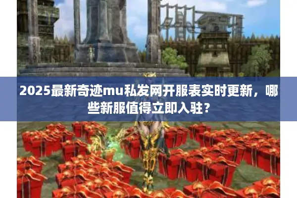 2025最新奇迹mu私发网开服表实时更新，哪些新服值得立即入驻？