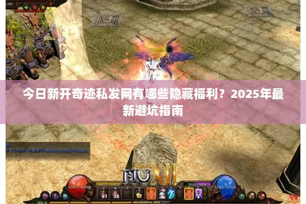 今日新开奇迹私发网有哪些隐藏福利？2025年最新避坑指南