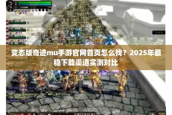 变态版奇迹mu手游官网首页怎么找？2025年最稳下载渠道实测对比