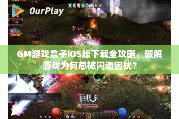 GM游戏盒子iOS版下载全攻略，破解游戏为何总被闪退困扰？