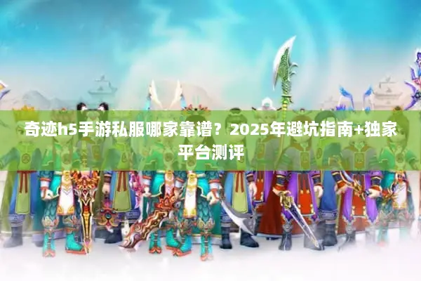 奇迹h5手游私服哪家靠谱？2025年避坑指南+独家平台测评