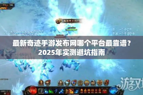 最新奇迹手游发布网哪个平台最靠谱？2025年实测避坑指南