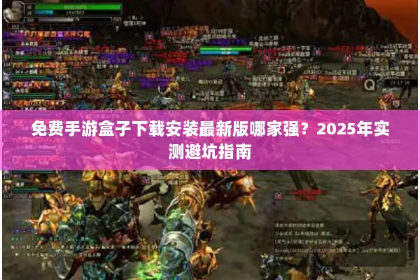 免费手游盒子下载安装最新版哪家强？2025年实测避坑指南
